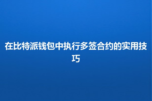 在比特派钱包中执行多签合约的实用技巧🪙🔑