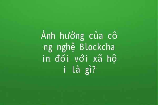 Ảnh hưởng của công nghệ Blockchain đối với xã hội là gì? 🌍💻