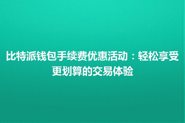 🎉比特派钱包手续费优惠活动：轻松享受更划算的交易体验💰