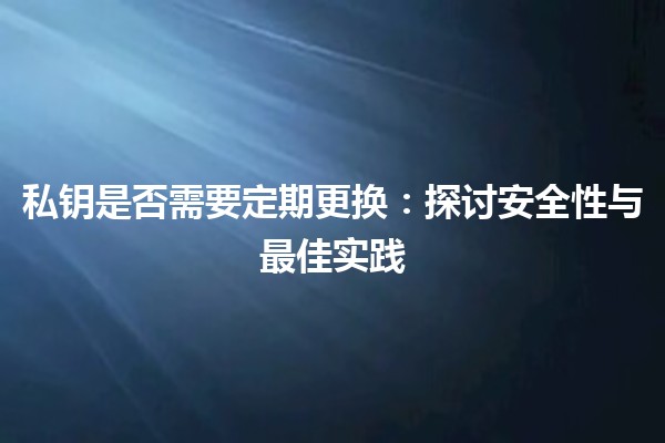 私钥是否需要定期更换：探讨安全性与最佳实践