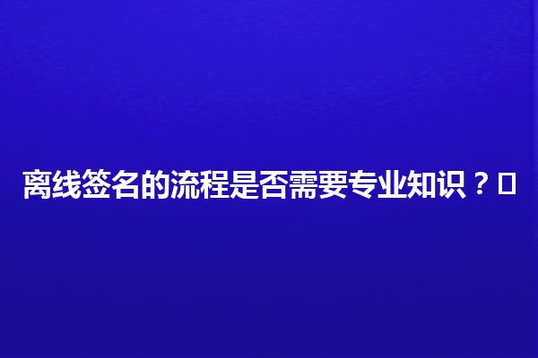 离线签名的流程是否需要专业知识？🤔✍️