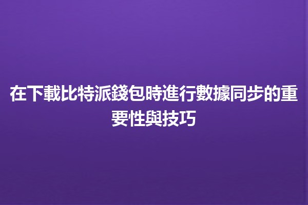 在下載比特派錢包時進行數據同步的重要性與技巧📱🔄