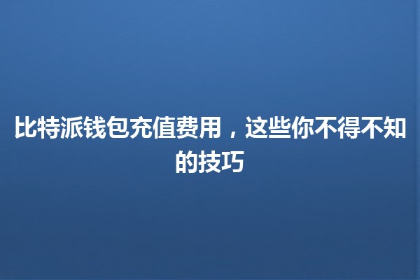 比特派钱包充值费用，这些你不得不知的技巧💰