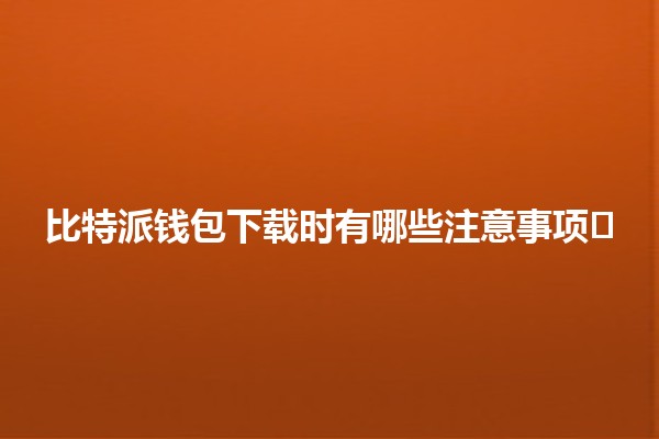 比特派钱包下载时有哪些注意事项💰🛡️ 比特派钱包下载时有哪些注意事项💰🛡️