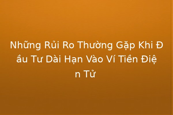 Những Rủi Ro Thường Gặp Khi Đầu Tư Dài Hạn Vào Ví Tiền Điện Tử 💰⚠️
