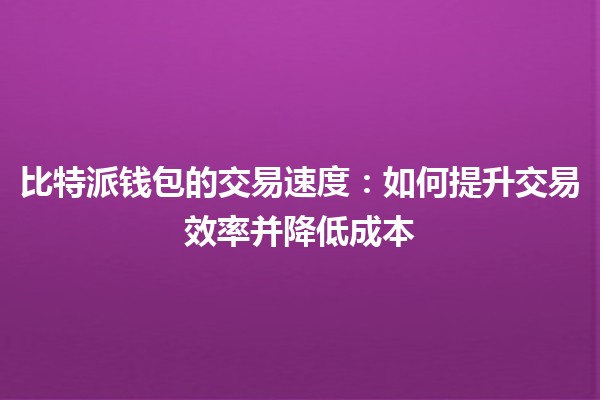 比特派钱包的交易速度💨：如何提升交易效率并降低成本