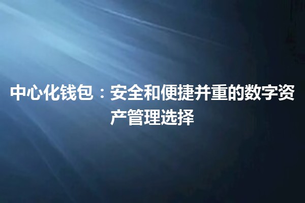 中心化钱包：安全和便捷并重的数字资产管理选择 💼🔒