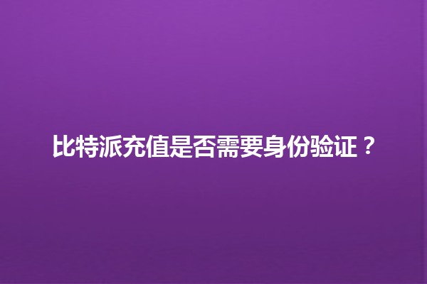 比特派充值是否需要身份验证？💳🔍