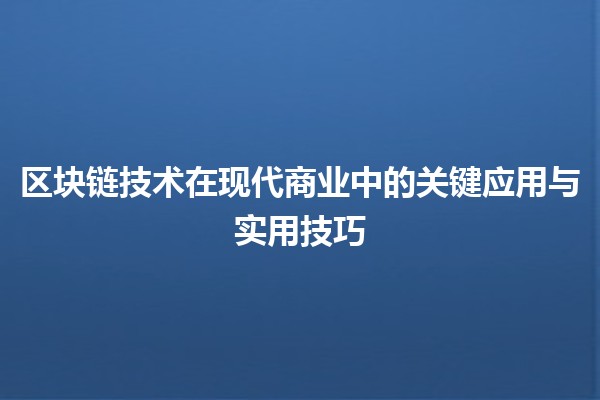 区块链技术在现代商业中的关键应用与实用技巧🚀✨
