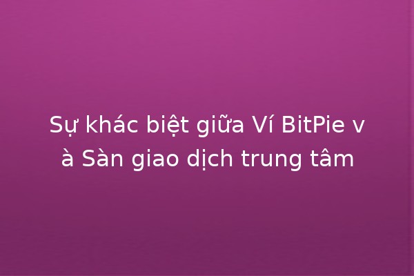Sự khác biệt giữa Ví BitPie và Sàn giao dịch trung tâm 💼🔄
