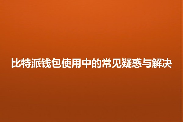 比特派钱包使用中的常见疑惑与解决🏦💡