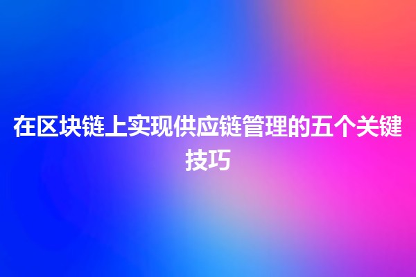 在区块链上实现供应链管理的五个关键技巧 🚀🔗 在区块链上实现供应链管理的五个关键技巧 🚀🔗